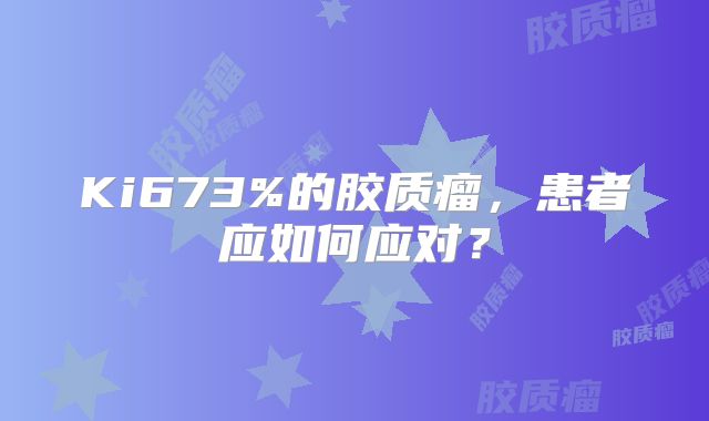Ki673%的胶质瘤，患者应如何应对？