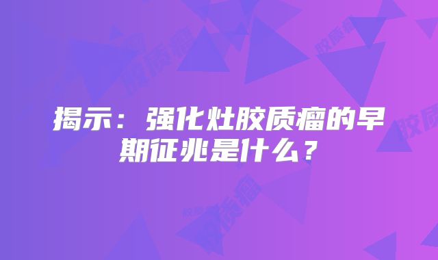 揭示：强化灶胶质瘤的早期征兆是什么？