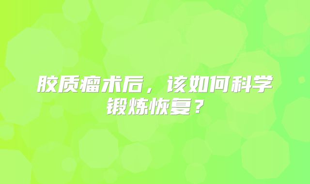 胶质瘤术后，该如何科学锻炼恢复？