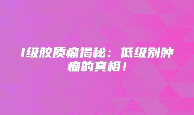 I级胶质瘤揭秘：低级别肿瘤的真相！