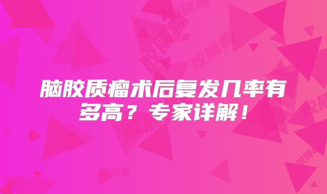 脑胶质瘤术后复发几率有多高？专家详解！