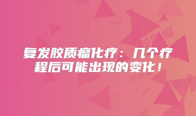 复发胶质瘤化疗：几个疗程后可能出现的变化！