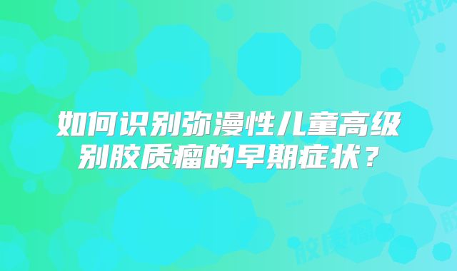如何识别弥漫性儿童高级别胶质瘤的早期症状？
