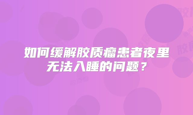 如何缓解胶质瘤患者夜里无法入睡的问题？