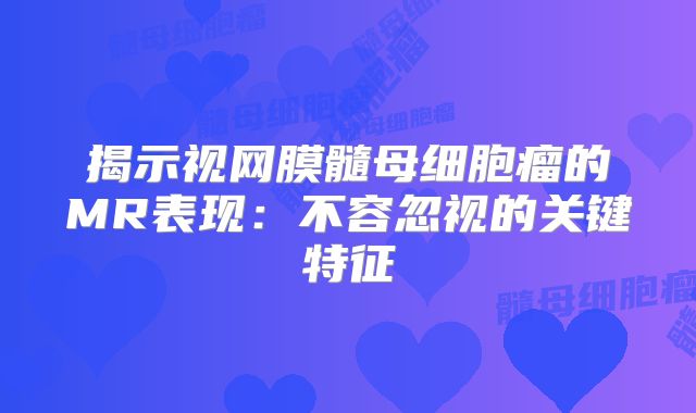 揭示视网膜髓母细胞瘤的MR表现：不容忽视的关键特征