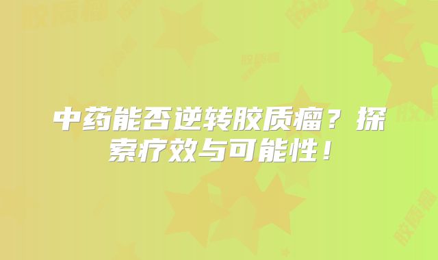 中药能否逆转胶质瘤？探索疗效与可能性！