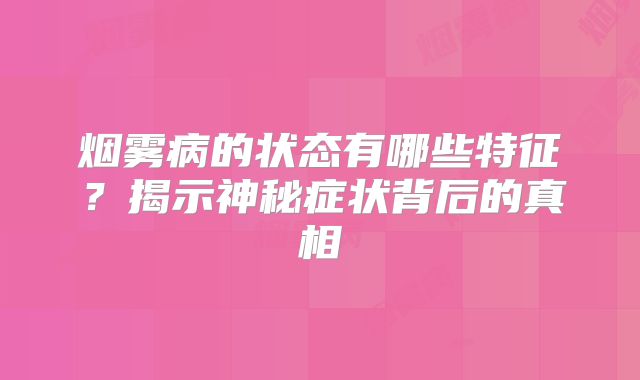 烟雾病的状态有哪些特征？揭示神秘症状背后的真相