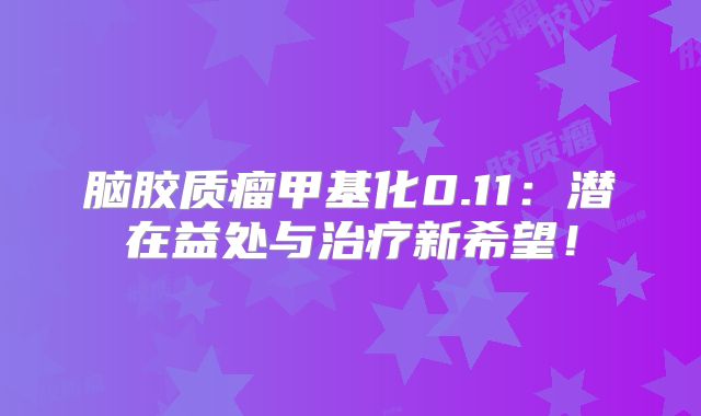 脑胶质瘤甲基化0.11：潜在益处与治疗新希望！