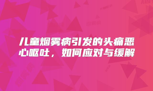 儿童烟雾病引发的头痛恶心呕吐，如何应对与缓解