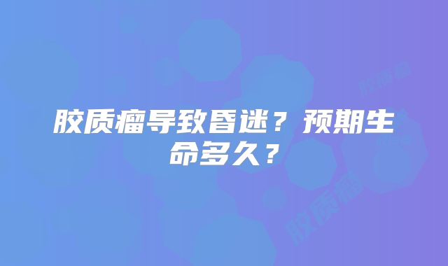 胶质瘤导致昏迷？预期生命多久？