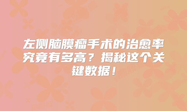 左侧脑膜瘤手术的治愈率究竟有多高？揭秘这个关键数据！