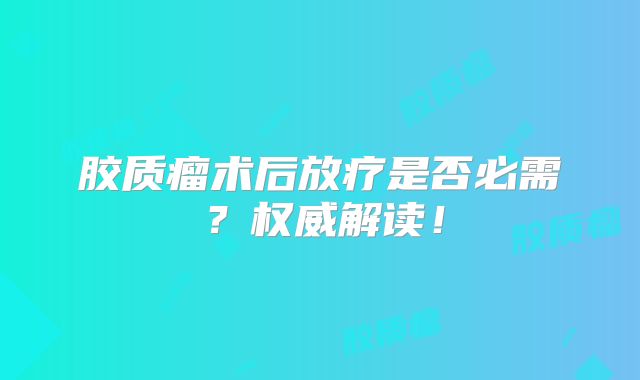 胶质瘤术后放疗是否必需？权威解读！