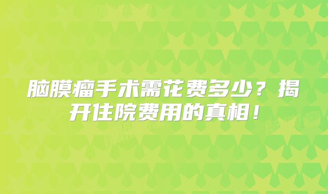 脑膜瘤手术需花费多少？揭开住院费用的真相！