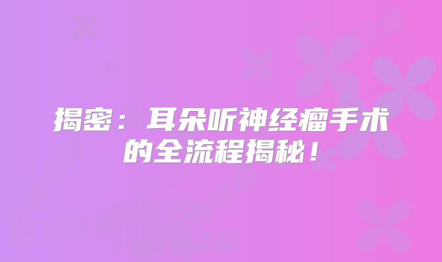 揭密：耳朵听神经瘤手术的全流程揭秘！