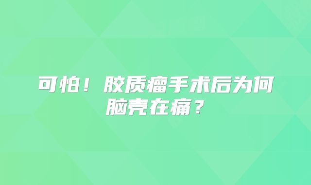 可怕！胶质瘤手术后为何脑壳在痛？
