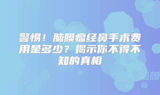 警惕！脑膜瘤经鼻手术费用是多少？揭示你不得不知的真相