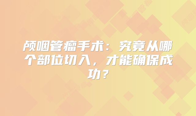 颅咽管瘤手术：究竟从哪个部位切入，才能确保成功？