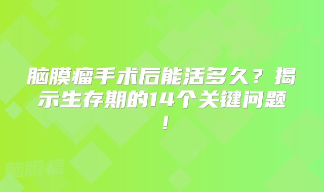 脑膜瘤手术后能活多久？揭示生存期的14个关键问题！
