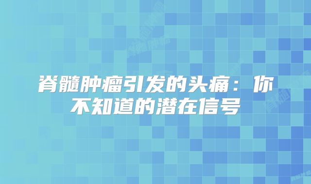 脊髓肿瘤引发的头痛：你不知道的潜在信号