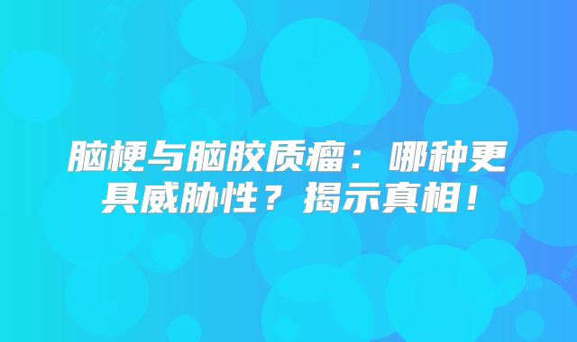 脑梗与脑胶质瘤：哪种更具威胁性？揭示真相！