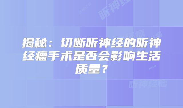 揭秘：切断听神经的听神经瘤手术是否会影响生活质量？