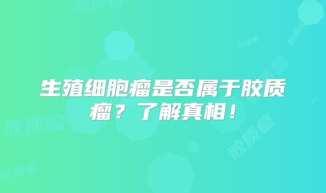 生殖细胞瘤是否属于胶质瘤？了解真相！