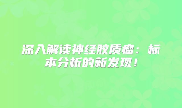 深入解读神经胶质瘤：标本分析的新发现！