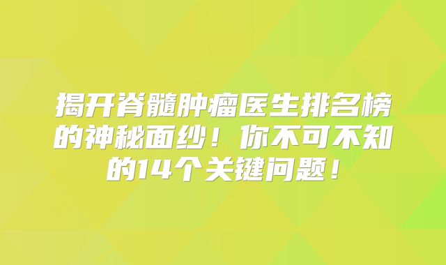 揭开脊髓肿瘤医生排名榜的神秘面纱！你不可不知的14个关键问题！