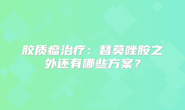 胶质瘤治疗：替莫唑胺之外还有哪些方案？