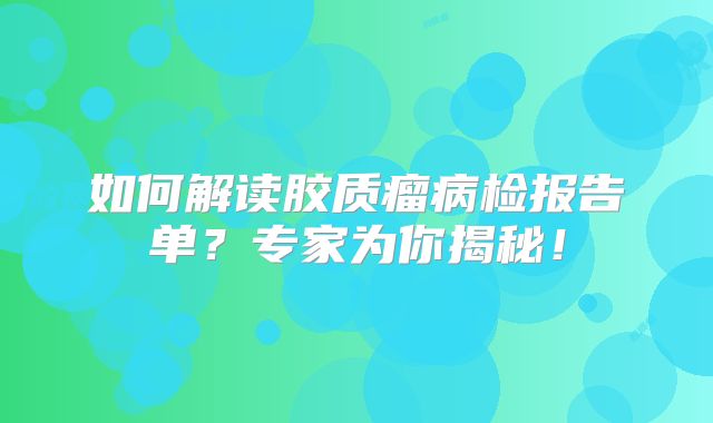 如何解读胶质瘤病检报告单？专家为你揭秘！