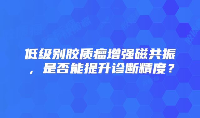 低级别胶质瘤增强磁共振，是否能提升诊断精度？