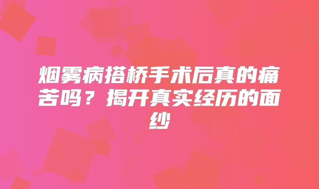 烟雾病搭桥手术后真的痛苦吗？揭开真实经历的面纱