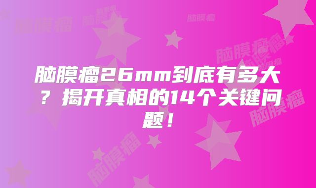 脑膜瘤26mm到底有多大？揭开真相的14个关键问题！
