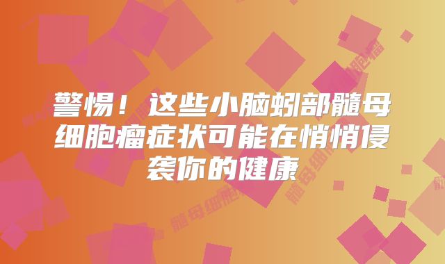 警惕！这些小脑蚓部髓母细胞瘤症状可能在悄悄侵袭你的健康