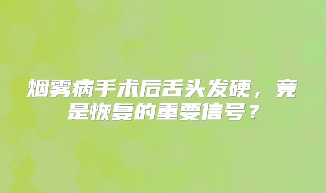 烟雾病手术后舌头发硬，竟是恢复的重要信号？
