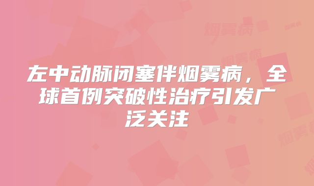 左中动脉闭塞伴烟雾病，全球首例突破性治疗引发广泛关注