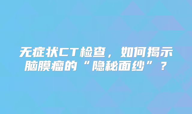 无症状CT检查，如何揭示脑膜瘤的“隐秘面纱”？