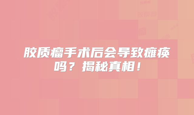胶质瘤手术后会导致瘫痪吗？揭秘真相！