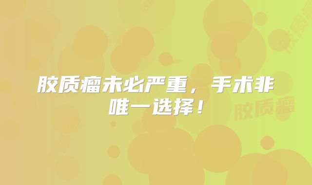 胶质瘤未必严重，手术非唯一选择！