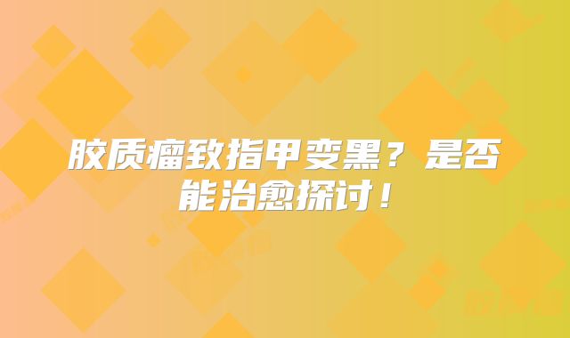 胶质瘤致指甲变黑？是否能治愈探讨！