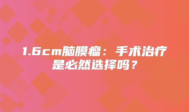 1.6cm脑膜瘤：手术治疗是必然选择吗？