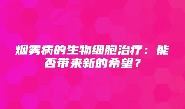 烟雾病的生物细胞治疗：能否带来新的希望？