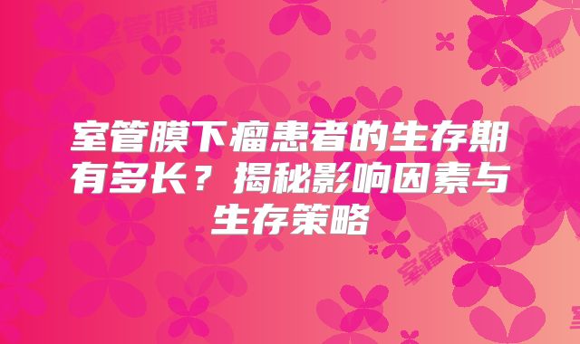 室管膜下瘤患者的生存期有多长？揭秘影响因素与生存策略