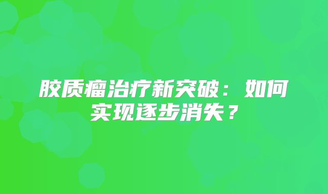 胶质瘤治疗新突破：如何实现逐步消失？