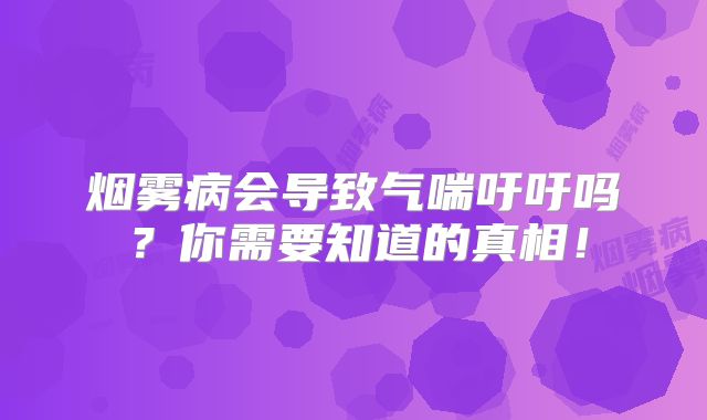 烟雾病会导致气喘吁吁吗？你需要知道的真相！