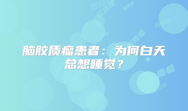 脑胶质瘤患者：为何白天总想睡觉？