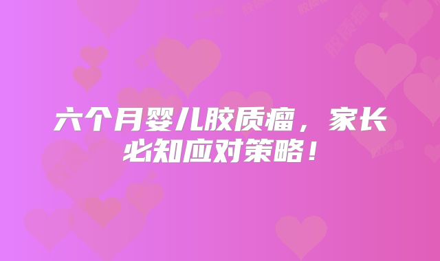 六个月婴儿胶质瘤，家长必知应对策略！