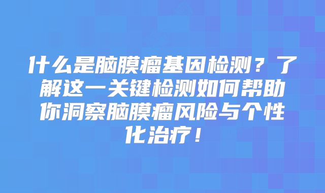 什么是脑膜瘤基因检测？了解这一关键检测如何帮助你洞察脑膜瘤风险与个性化治疗！