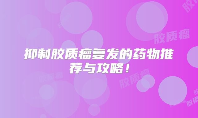 抑制胶质瘤复发的药物推荐与攻略！