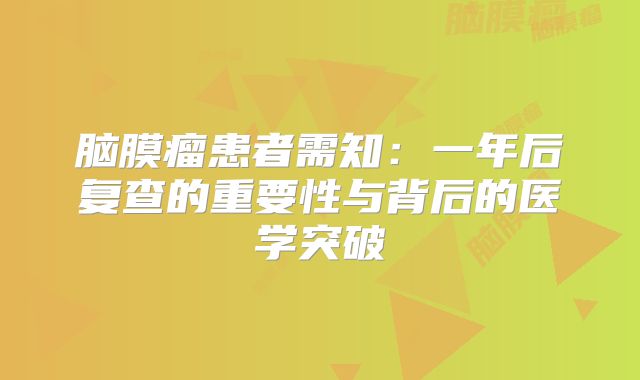 脑膜瘤患者需知：一年后复查的重要性与背后的医学突破